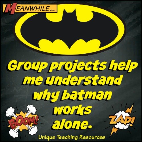 Group projects help me understand why Batman works alone.